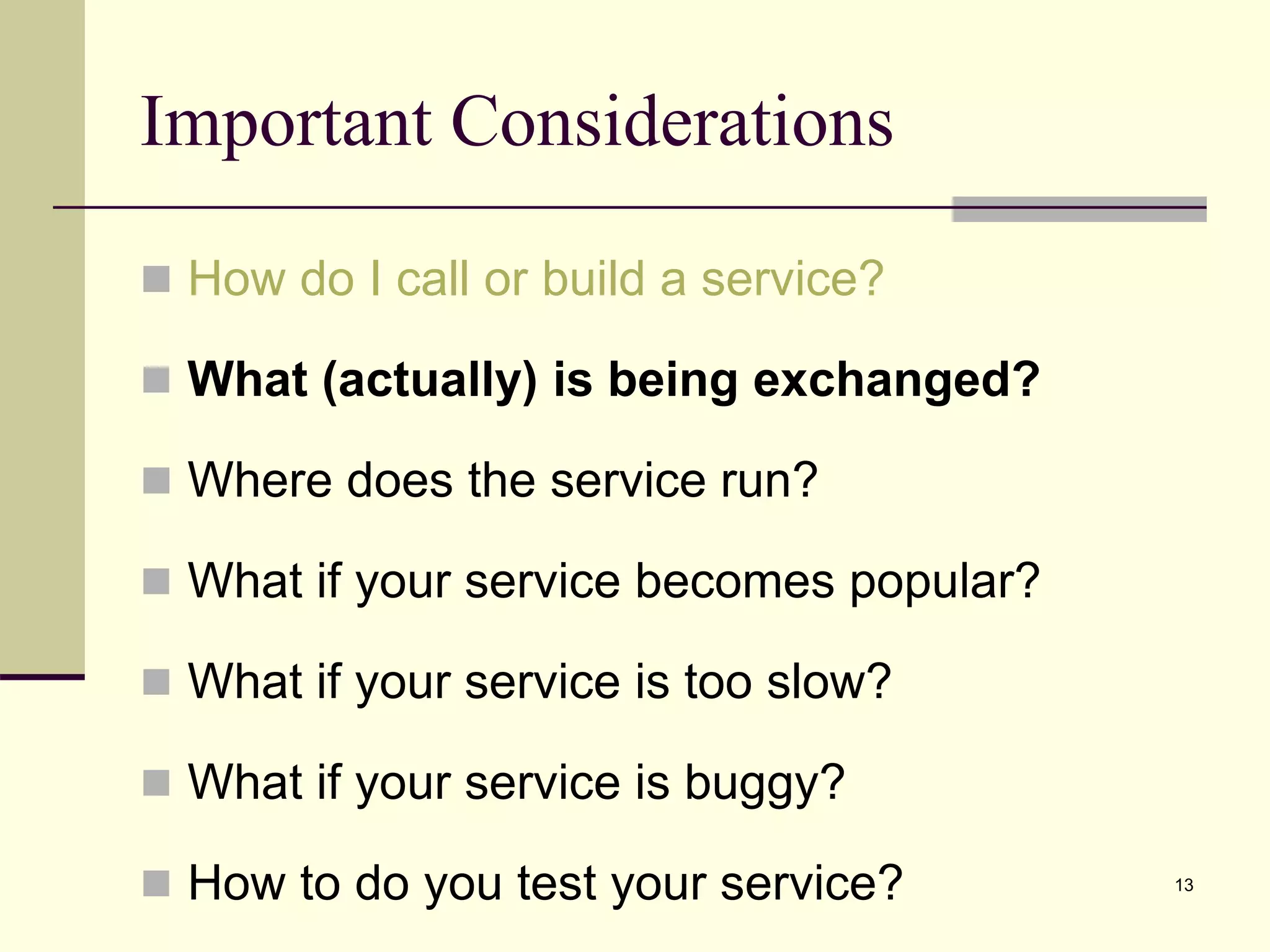 Important Considerations
 How do I call or build a service?
 What (actually) is being exchanged?
 Where does the service run?
 What if your service becomes popular?
 What if your service is too slow?
 What if your service is buggy?
 How to do you test your service? 13
 