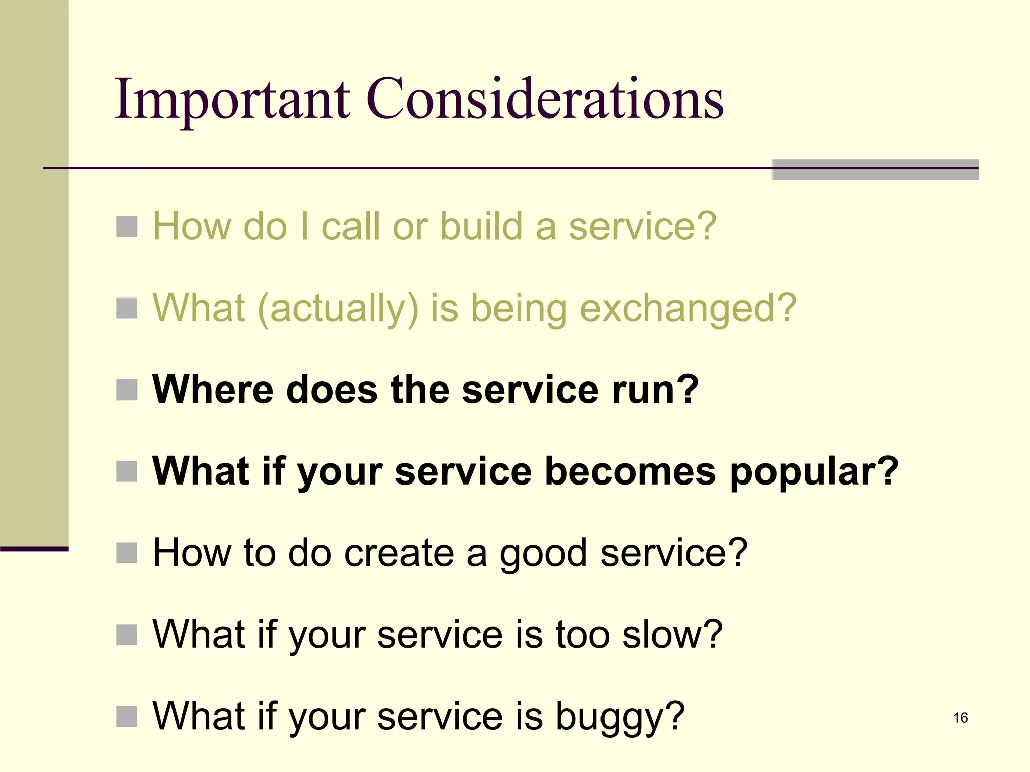 Important Considerations
 How do I call or build a service?
 What (actually) is being exchanged?
 Where does the service run?
 What if your service becomes popular?
 How to do create a good service?
 What if your service is too slow?
 What if your service is buggy? 16
 