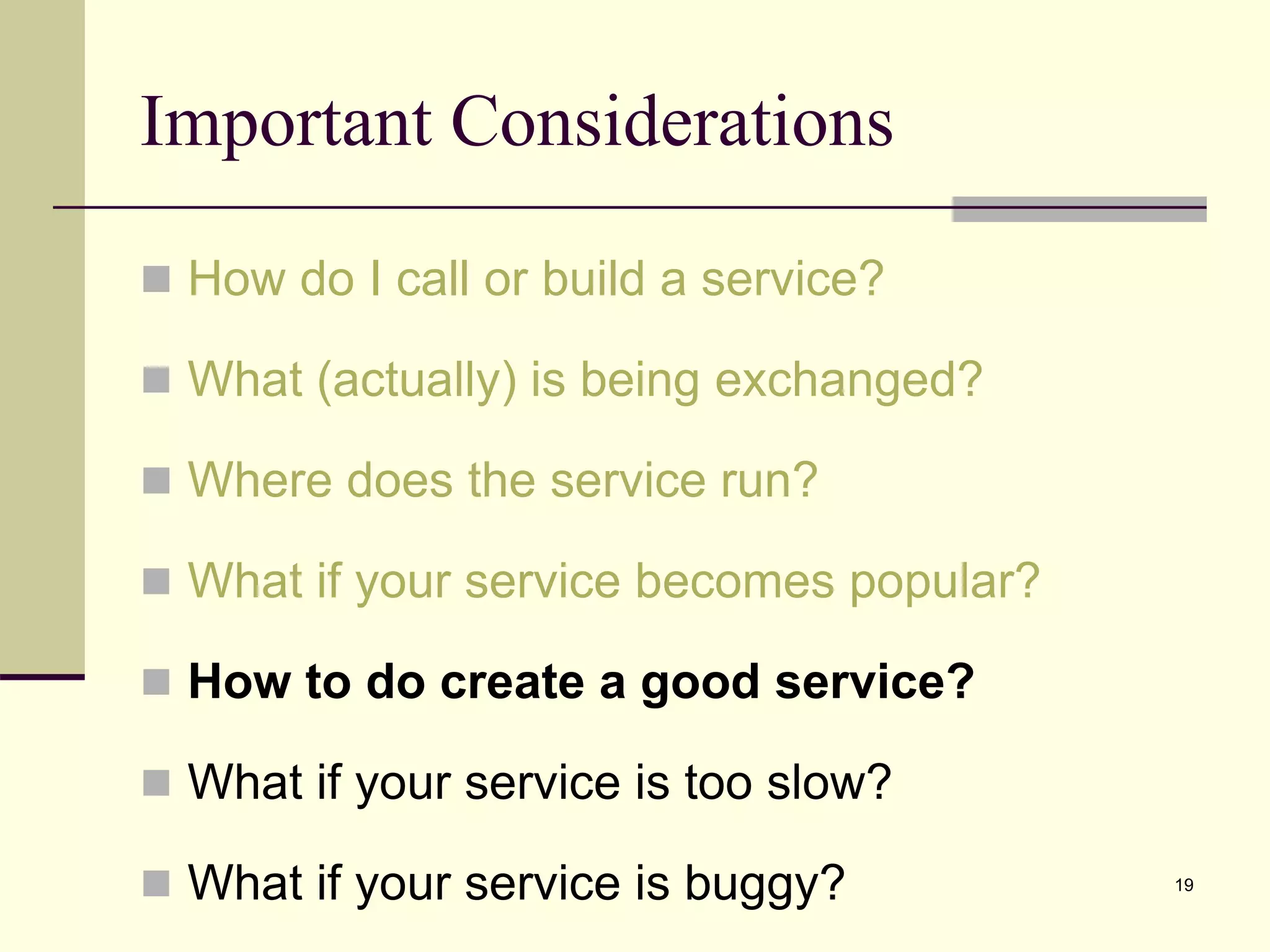 Important Considerations
 How do I call or build a service?
 What (actually) is being exchanged?
 Where does the service run?
 What if your service becomes popular?
 How to do create a good service?
 What if your service is too slow?
 What if your service is buggy? 19
 