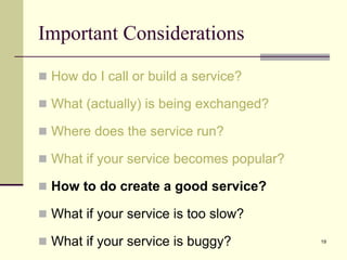 Important Considerations
 How do I call or build a service?
 What (actually) is being exchanged?
 Where does the service run?
 What if your service becomes popular?
 How to do create a good service?
 What if your service is too slow?
 What if your service is buggy? 19
 