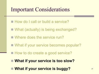 Important Considerations
 How do I call or build a service?
 What (actually) is being exchanged?
 Where does the service run?
 What if your service becomes popular?
 How to do create a good service?
 What if your service is too slow?
 What if your service is buggy? 21
 
