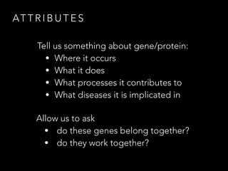 AT T R I B U T E S
Tell us something about gene/protein:
• Where it occurs
• What it does
• What processes it contributes to
• What diseases it is implicated in
Allow us to ask
• do these genes belong together?
• do they work together?
 
