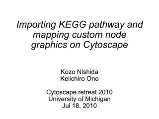 Importing KEGG pathway and mapping custom node graphics on Cytoscape Kozo Nishida Keiichiro Ono Cytoscape retreat 2010 University of Michigan Jul 18, 2010 