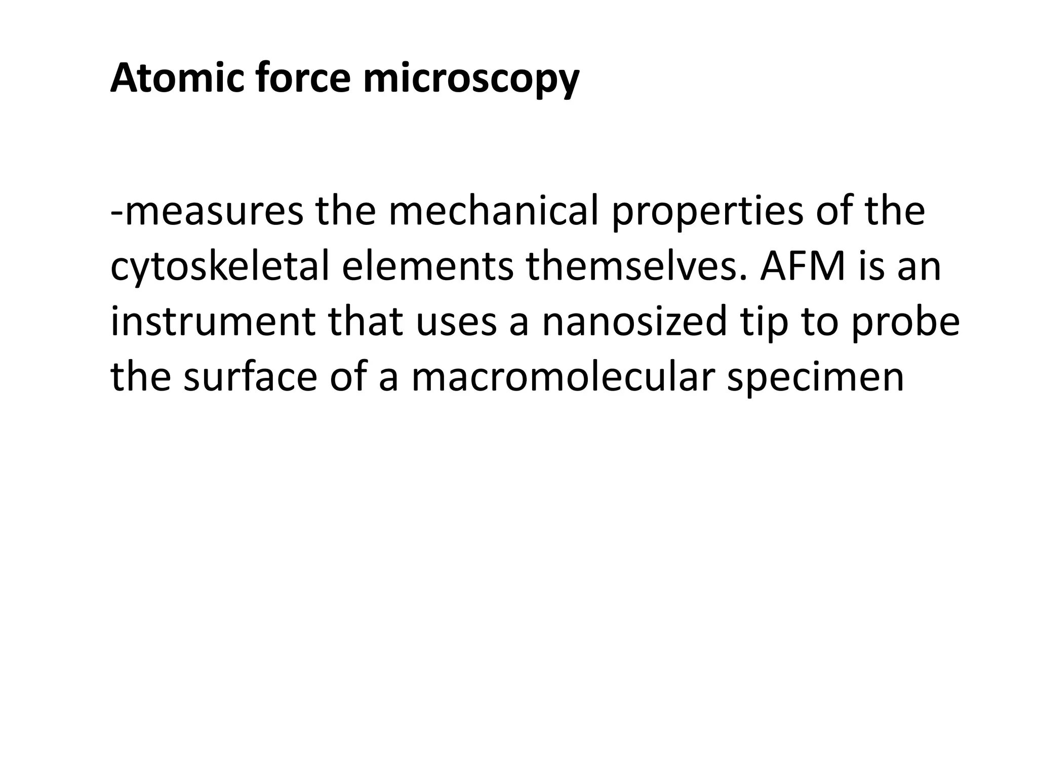 Atomic force microscopy

-measures the mechanical properties of the
cytoskeletal elements themselves. AFM is an
instrument that uses a nanosized tip to probe
the surface of a macromolecular specimen
 