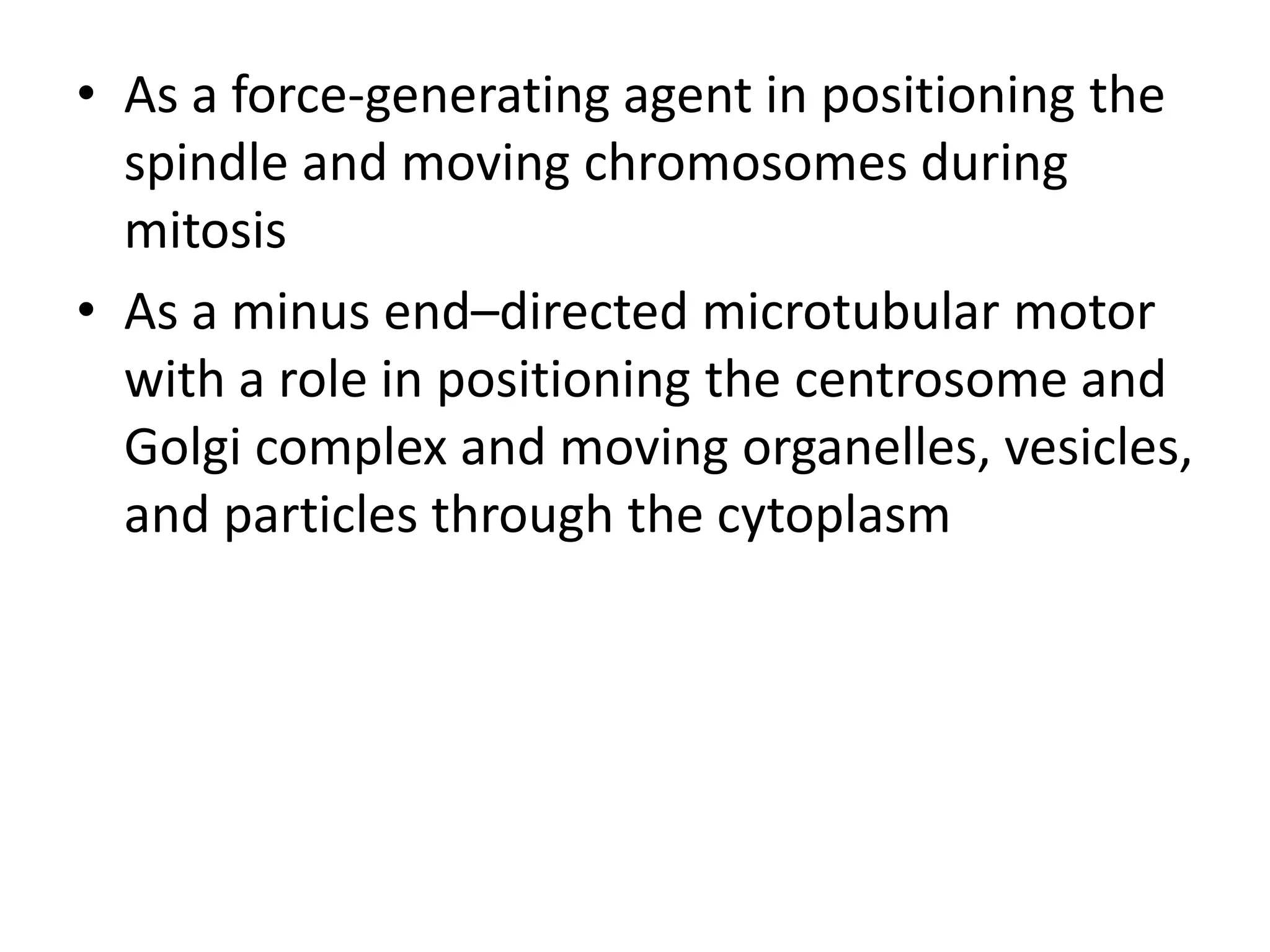• As a force-generating agent in positioning the
  spindle and moving chromosomes during
  mitosis
• As a minus end–directed microtubular motor
  with a role in positioning the centrosome and
  Golgi complex and moving organelles, vesicles,
  and particles through the cytoplasm
 
