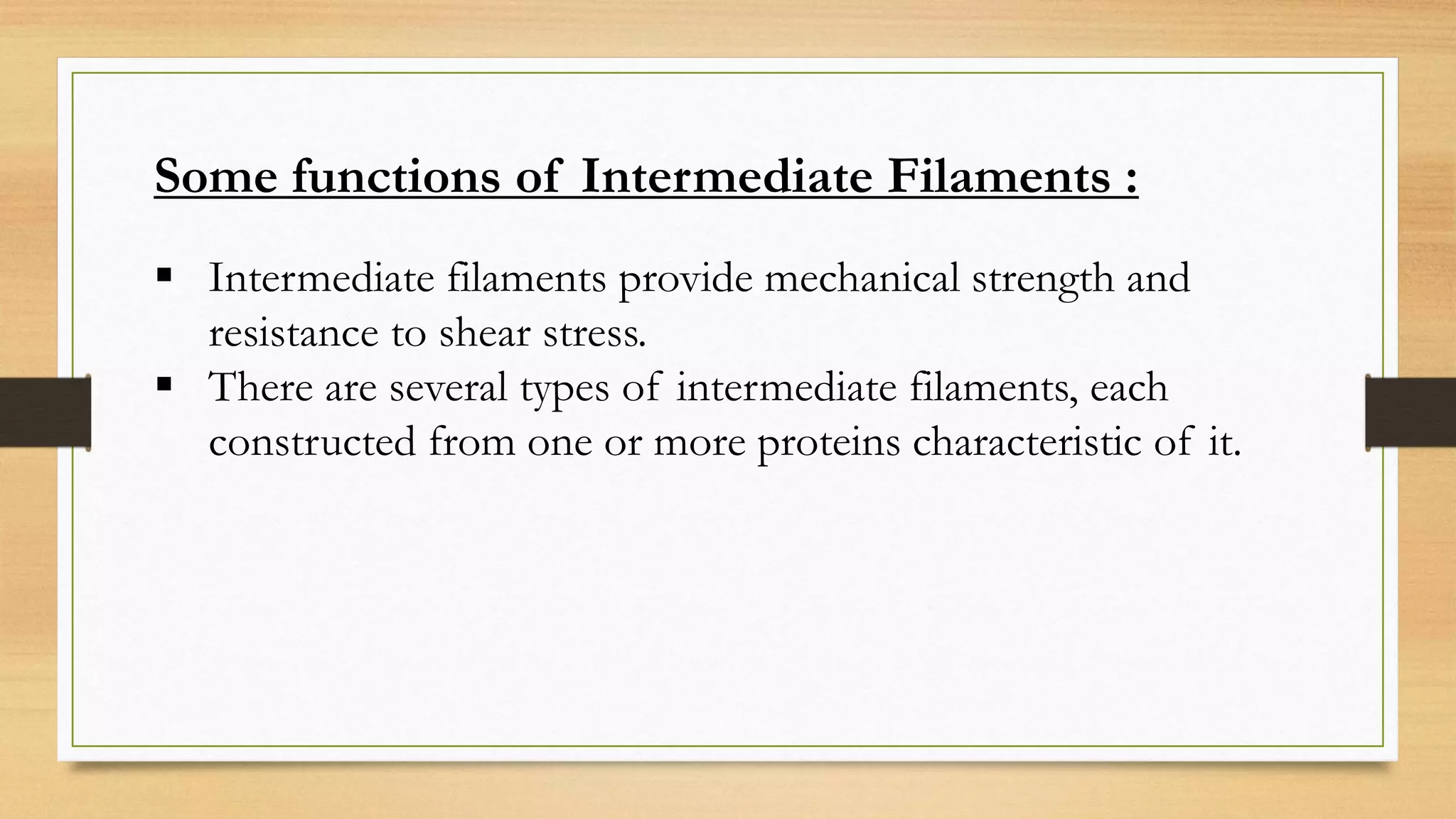  Intermediate filaments provide mechanical strength and
resistance to shear stress.
 There are several types of intermediate filaments, each
constructed from one or more proteins characteristic of it.
Some functions of Intermediate Filaments :
 