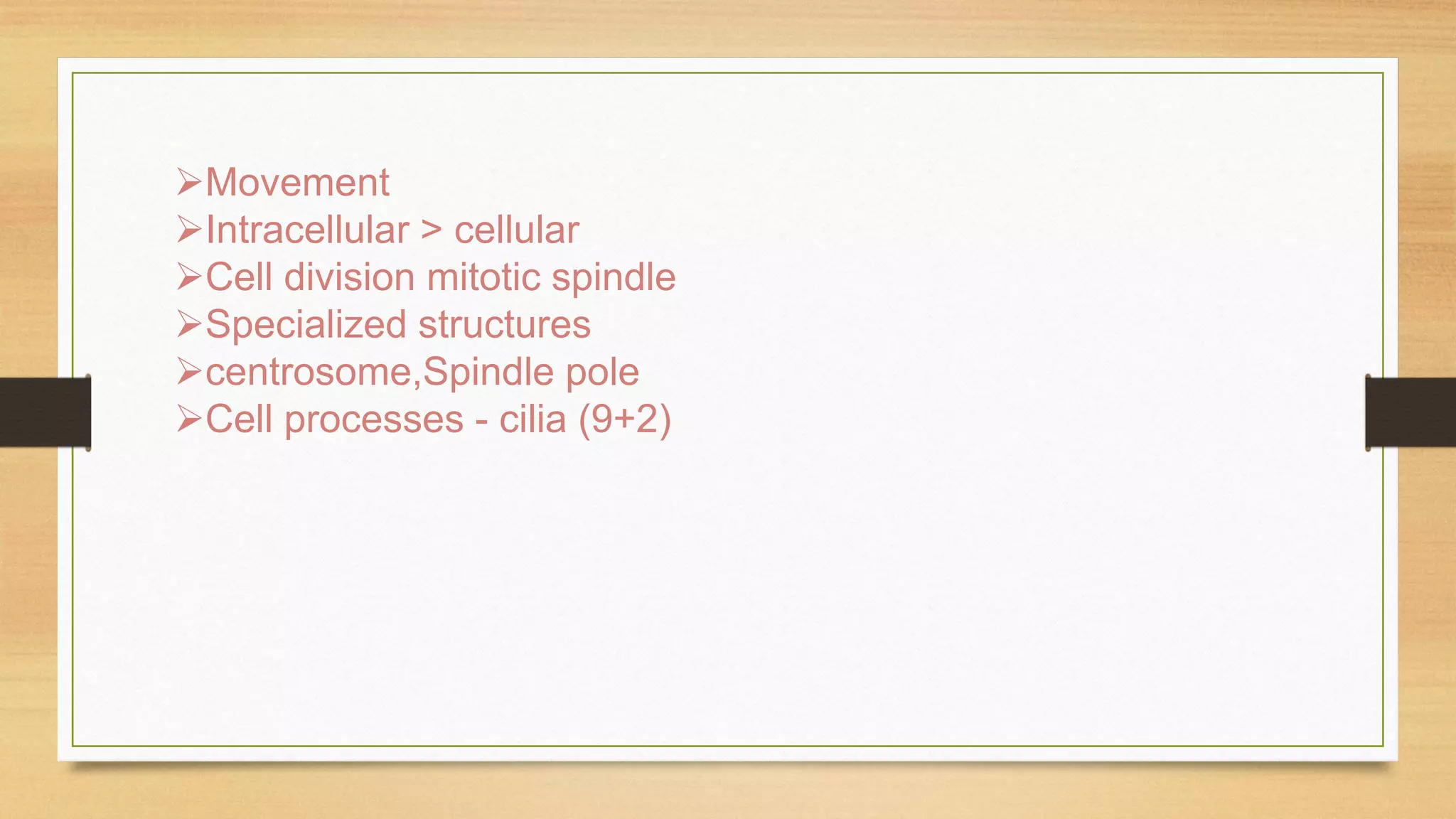 Movement
Intracellular > cellular
Cell division mitotic spindle
Specialized structures
centrosome,Spindle pole
Cell processes - cilia (9+2)good
 
