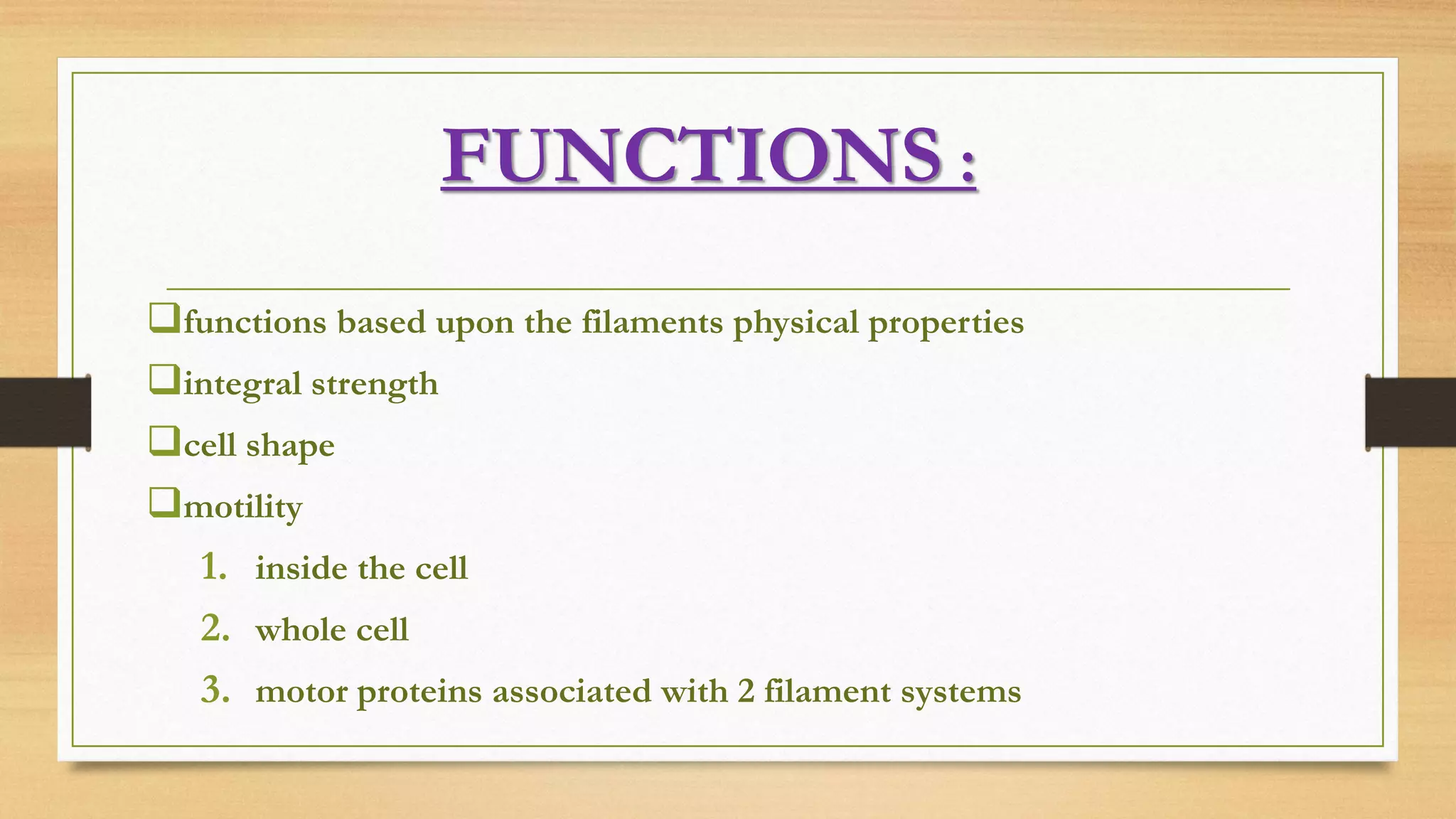 FUNCTIONS :
functions based upon the filaments physical properties
integral strength
cell shape
motility
1. inside the cell
2. whole cell
3. motor proteins associated with 2 filament systems
 