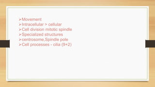 Movement
Intracellular > cellular
Cell division mitotic spindle
Specialized structures
centrosome,Spindle pole
Cell processes - cilia (9+2)good
 