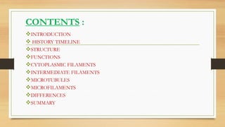 INTRODUCTION
 HISTORY TIMELINE
STRUCTURE
FUNCTIONS
CYTOPLASMIC FILAMENTS
INTERMEDIATE FILAMENTS
MICROTUBULES
MICROFILAMENTS
DIFFERENCES
SUMMARY
CONTENTS :
 