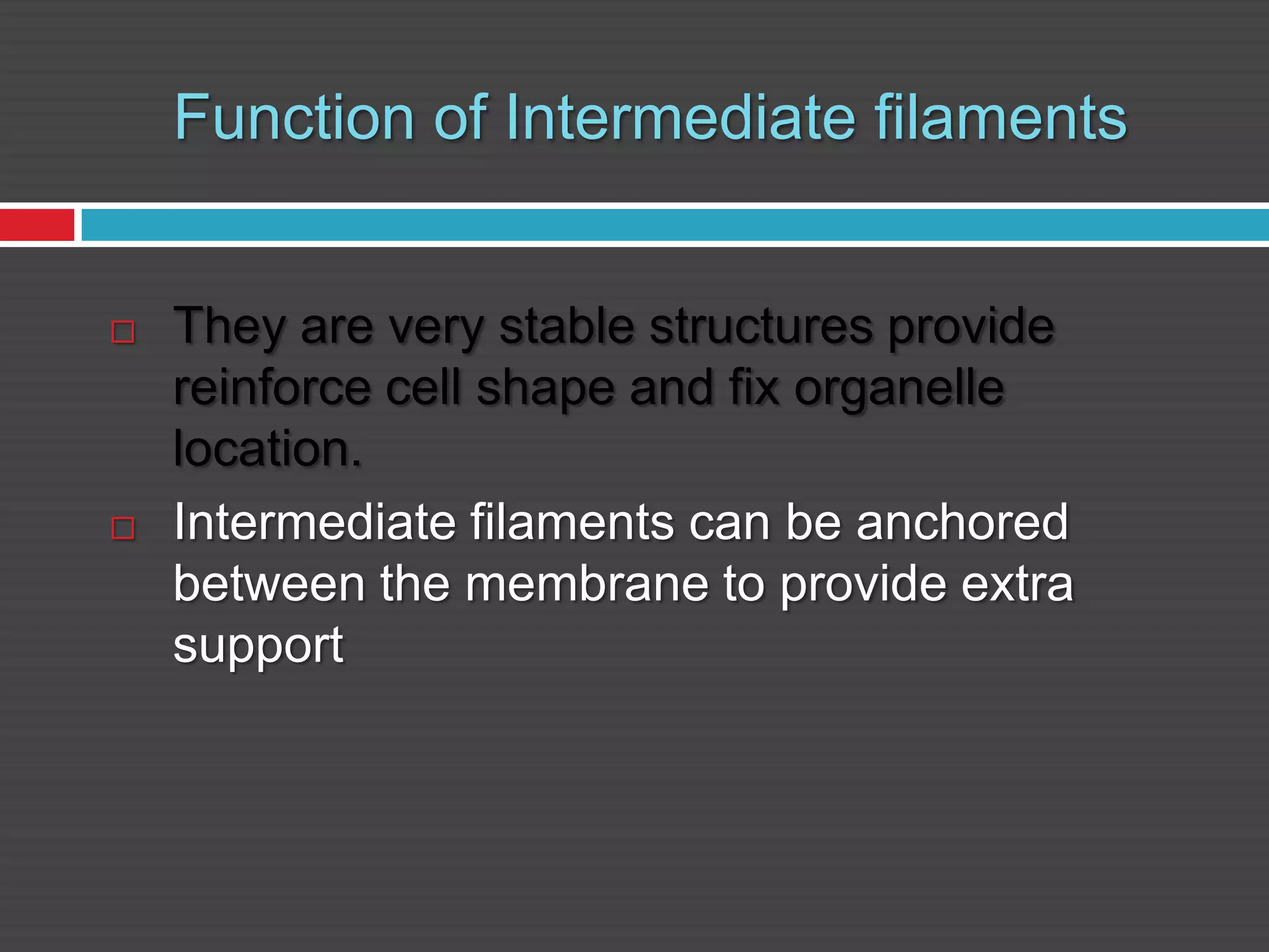 Function of Intermediate filaments
 They are very stable structures provide
reinforce cell shape and fix organelle
location.
 Intermediate filaments can be anchored
between the membrane to provide extra
support
 