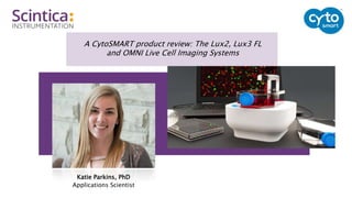A CytoSMART product review: The Lux2, Lux3 FL
and OMNI Live Cell Imaging Systems
Katie Parkins, PhD
Applications Scientist
 