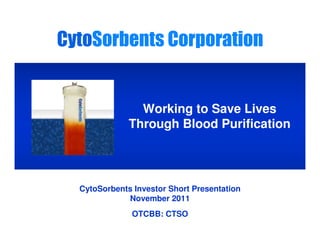 CytoSorbents Corporation


                             Working to Save Lives
                           Through Blood Purification




               CytoSorbents Investor Short Presentation
                          November 2011
                            OTCBB: CTSO
CytoSorbents
 