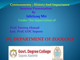 PG DEPARTMENT OF ZOOLOGY
Cytotaxonomy ; History And Importance
Seminar Presentation
By
Ishtiyaq Mir
Under The Supervision of
Prof. Farooq Ahmad
Asst. Prof. GDC Sopore
 