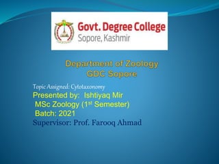 Topic Assigned: Cytotaxonomy
Presented by: Ishtiyaq Mir
MSc Zoology (1st Semester)
Batch: 2021
Supervisor: Prof. Farooq Ahmad
 
