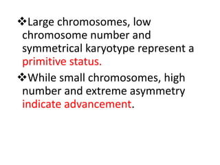 Large chromosomes, low
chromosome number and
symmetrical karyotype represent a
primitive status.
While small chromosomes, high
number and extreme asymmetry
indicate advancement.
 