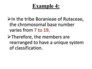 Example 4:
In the tribe Boranieae of Rutaceae,
the chromosomal base number
varies from 7 to 19.
Therefore, the members are
rearranged to have a unique system
of classification.
 