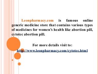 Leonpharmacy.com is famous online
generic medicine store that contains various types
of medicines for women’s health like abortion pill,
cytotec abortion pill.
For more details visit to:
http://www.leonpharmacy.com/cytotec.html
 