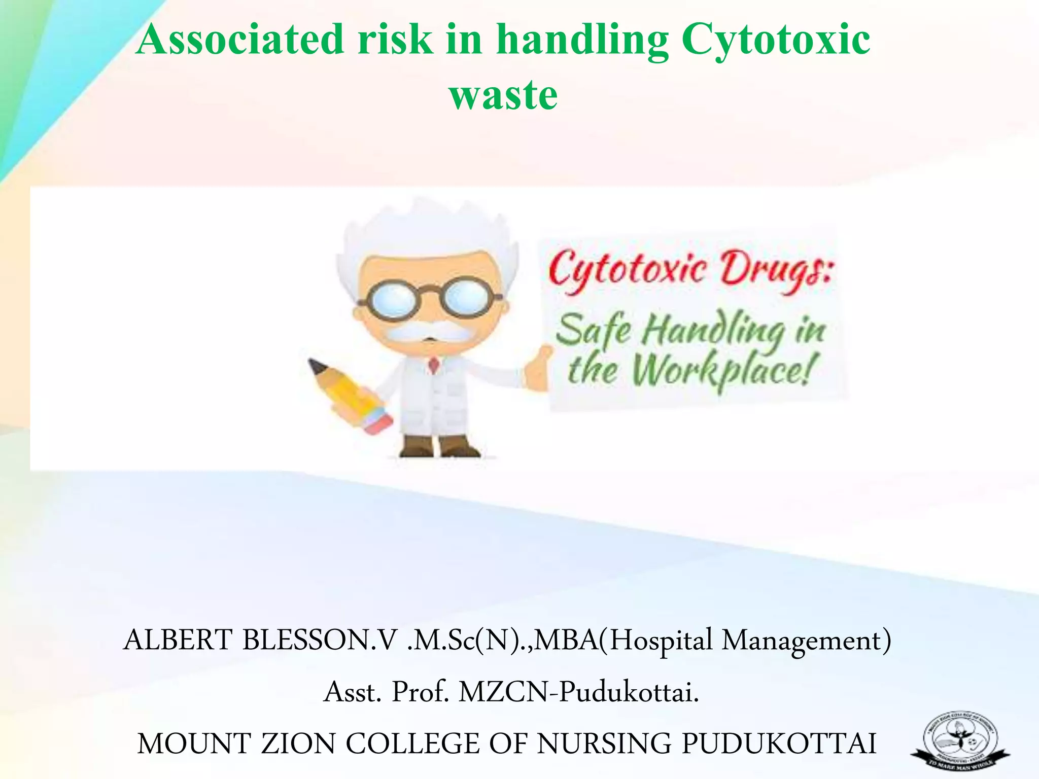 Associated risk in handling Cytotoxic
waste
ALBERT BLESSON.V .M.Sc(N).,MBA(Hospital Management)
Asst. Prof. MZCN-Pudukottai.
MOUNT ZION COLLEGE OF NURSING PUDUKOTTAI
 