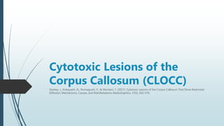 Cytotoxic Lesions of the
Corpus Callosum (CLOCC)
Starkey, J., Kobayashi, N., Numaguchi, Y., & Moritani, T. (2017). Cytotoxic Lesions of the Corpus Callosum That Show Restricted
Diffusion: Mechanisms, Causes, and Manifestations.RadioGraphics, 37(2), 562-576.
 
