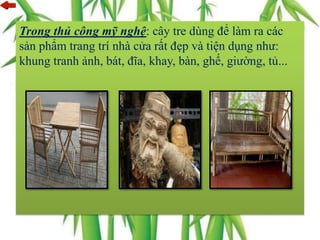 Trong thủ công mỹ nghệ: cây tre dùng để làm ra các
sản phẩm trang trí nhà cửa rất đẹp và tiện dụng như:
khung tranh ảnh, bát, đĩa, khay, bàn, ghế, giường, tủ...
 