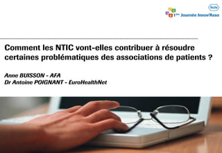 Comment les NTIC vont-elles contribuer à résoudre
certaines problématiques des associations de patients ?
Anne BUISSON - AFA
Dr Antoine POIGNANT - EuroHealthNet
Jeudi 27 septembre 2012
 