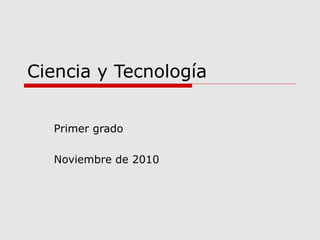 Ciencia y Tecnología
Primer grado
Noviembre de 2010

 