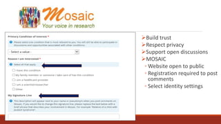 Build trust
Respect privacy
Support open discussions
MOSAIC
◦ Website open to public
◦ Registration required to post
comments
◦ Select identity settings
 