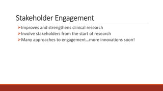 Stakeholder Engagement
Improves and strengthens clinical research
Involve stakeholders from the start of research
Many approaches to engagement…more innovations soon!
 