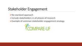 Stakeholder Engagement
No standard approach
Include stakeholders in all phases of research
Example of common stakeholder engagement strategy
 