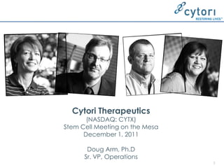 Cytori Therapeutics
       (NASDAQ: CYTX)
Stem Cell Meeting on the Mesa
      December 1, 2011

       Doug Arm, Ph.D
      Sr. VP, Operations
                                1
 