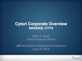 Cytori Corporate Overview
NASDAQ: CYTX
Mark E. Saad
Chief Financial Officer
JMP Securities Healthcare Conference
July 10, 2013
 