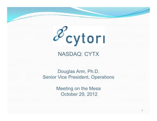 NASDAQ: CYTX


       Douglas Arm, Ph.D.
Senior Vice President, Operations

      Meeting on the Mesa
       October 29, 2012


                                    1
 