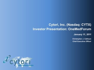 Cytori, Inc. (Nasdaq: CYTX)
Investor Presentation: OneMedForum
                          January 11, 2011
                         Christopher J. Calhoun
                         Chief Executive Officer
 