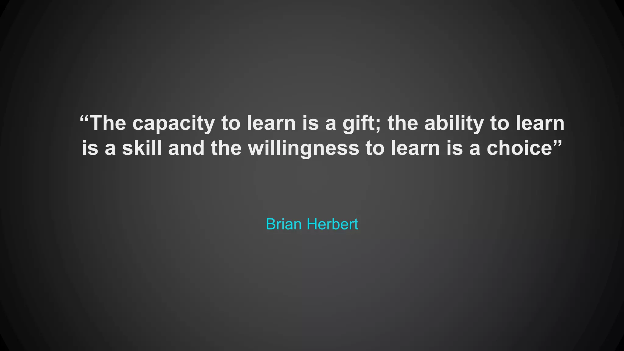 “The capacity to learn is a gift; the ability to learn 
is a skill and the willingness to learn is a choice” 
Brian Herbert 
 