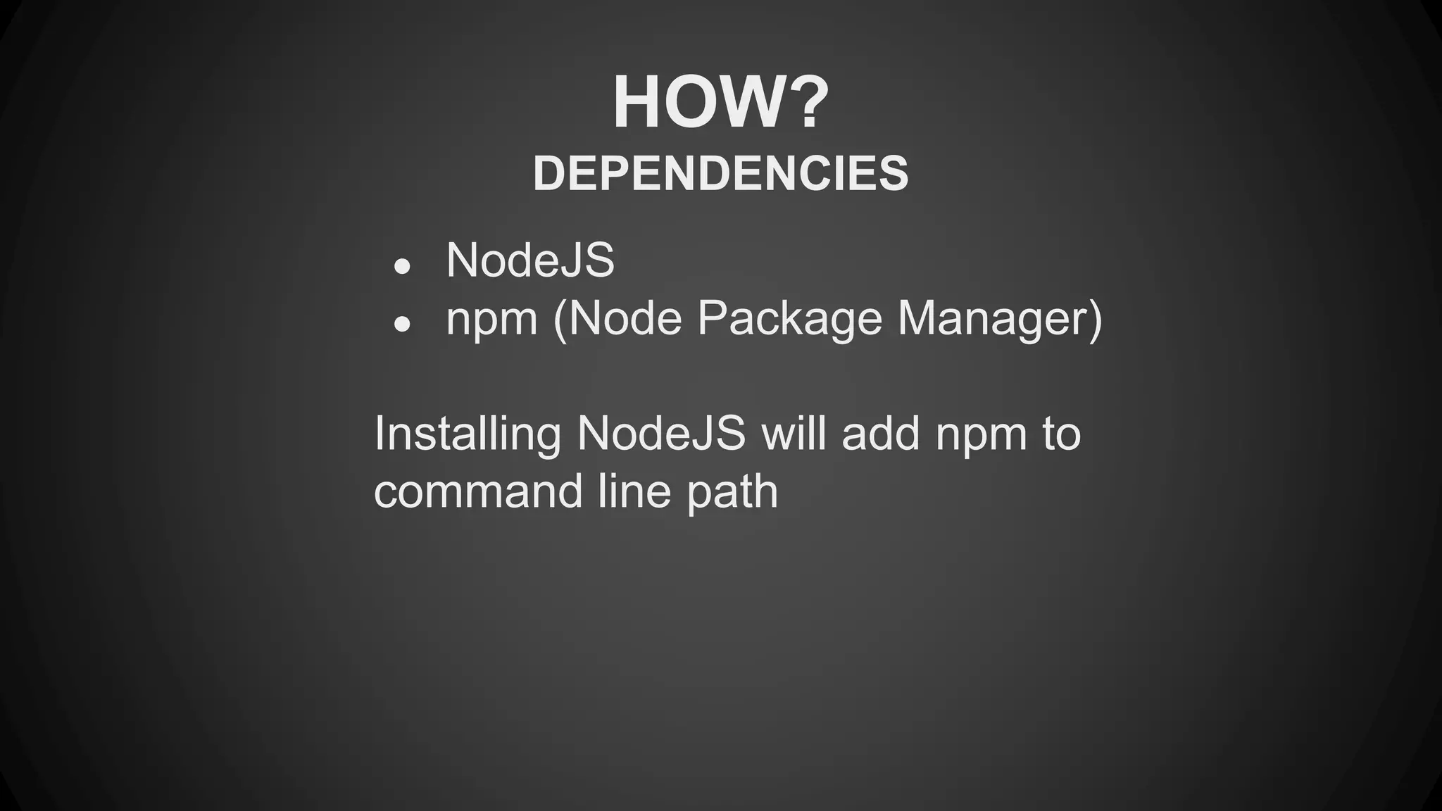 HOW? 
DEPENDENCIES 
● NodeJS 
● npm (Node Package Manager) 
Installing NodeJS will add npm to 
command line path 
 