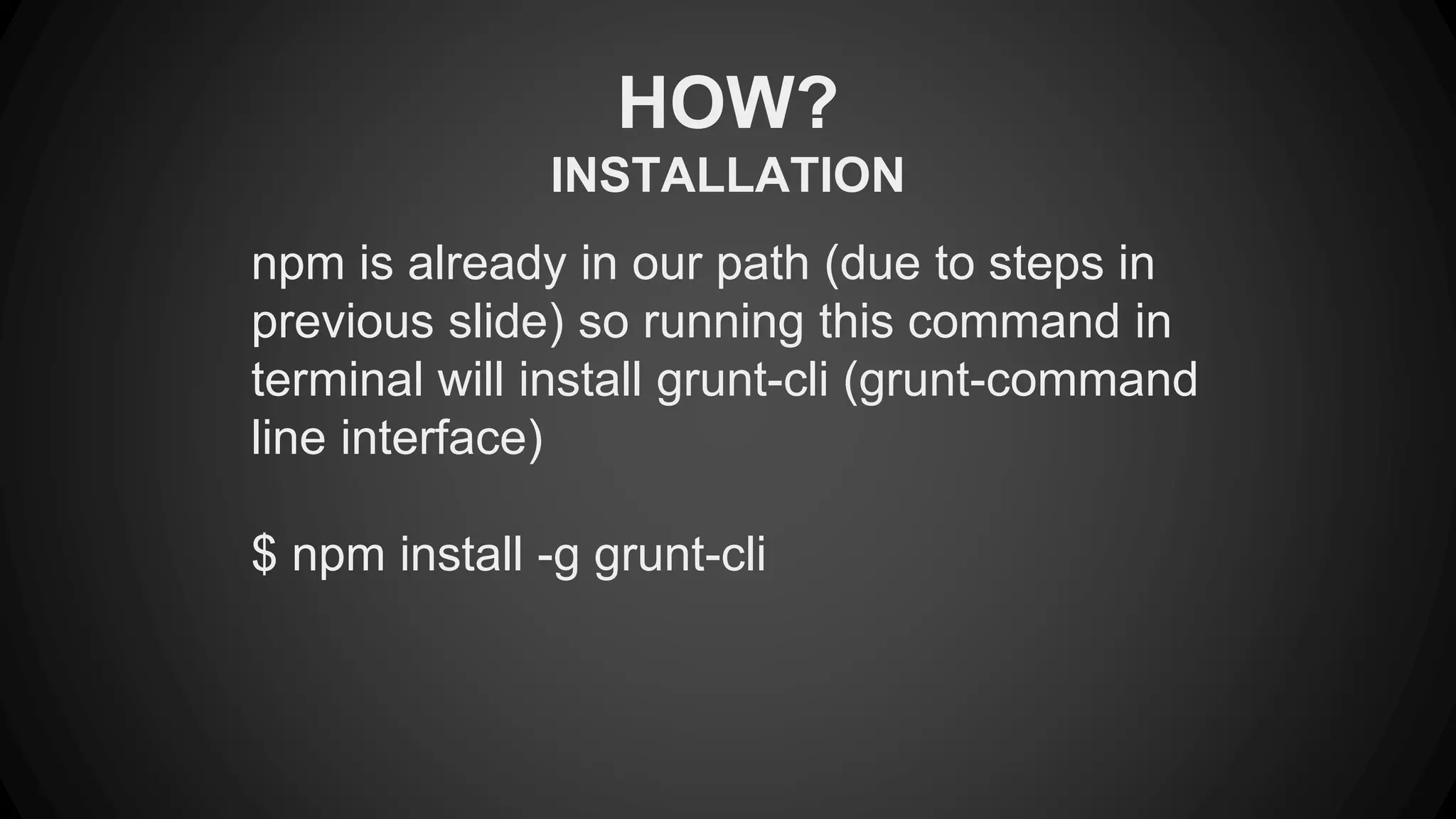 HOW? 
INSTALLATION 
npm is already in our path (due to steps in 
previous slide) so running this command in 
terminal will install grunt-cli (grunt-command 
line interface) 
$ npm install -g grunt-cli 
 