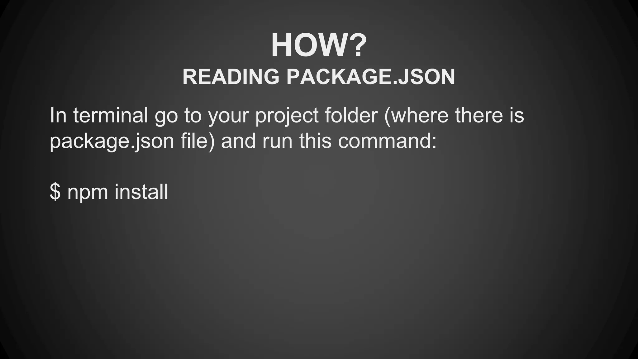 HOW? 
READING PACKAGE.JSON 
In terminal go to your project folder (where there is 
package.json file) and run this command: 
$ npm install 
 