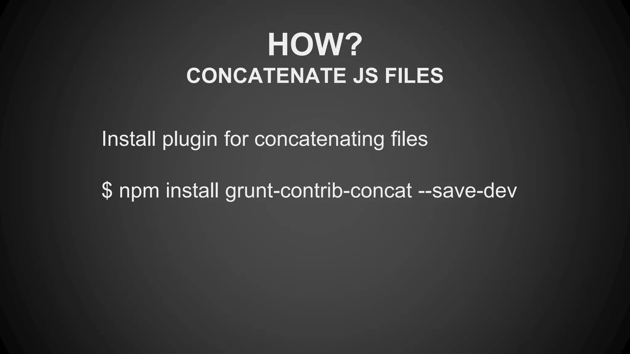 HOW? 
CONCATENATE JS FILES 
Install plugin for concatenating files 
$ npm install grunt-contrib-concat --save-dev 
 