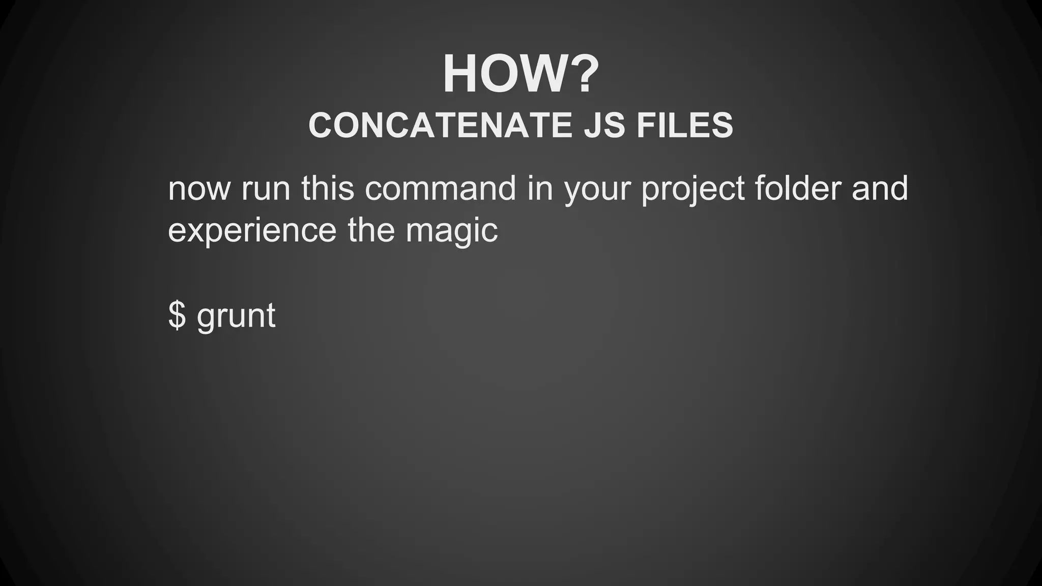 HOW? 
CONCATENATE JS FILES 
now run this command in your project folder and 
experience the magic 
$ grunt 
 