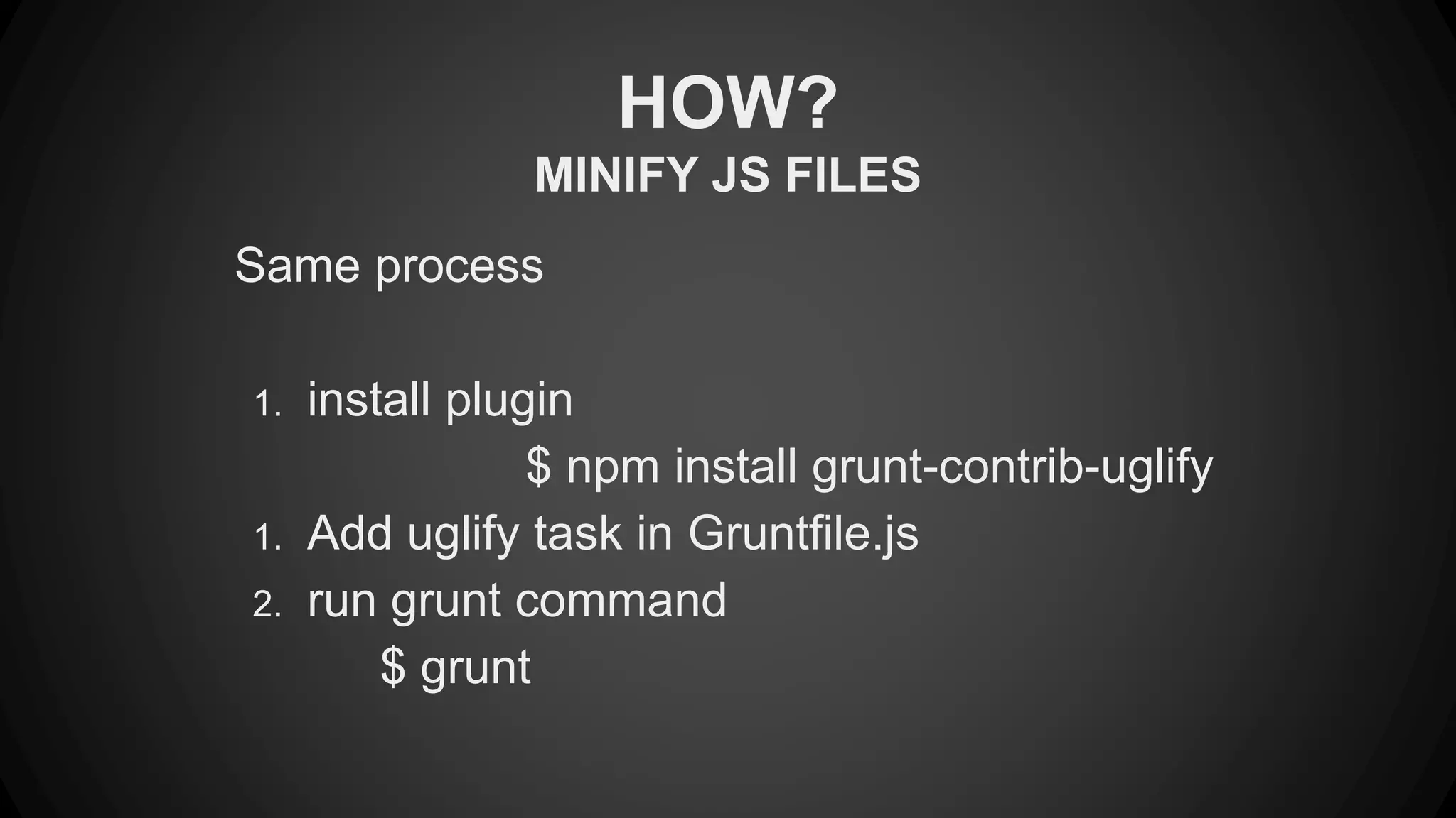 HOW? 
MINIFY JS FILES 
Same process 
1. install plugin 
$ npm install grunt-contrib-uglify 
1. Add uglify task in Gruntfile.js 
2. run grunt command 
$ grunt 
 