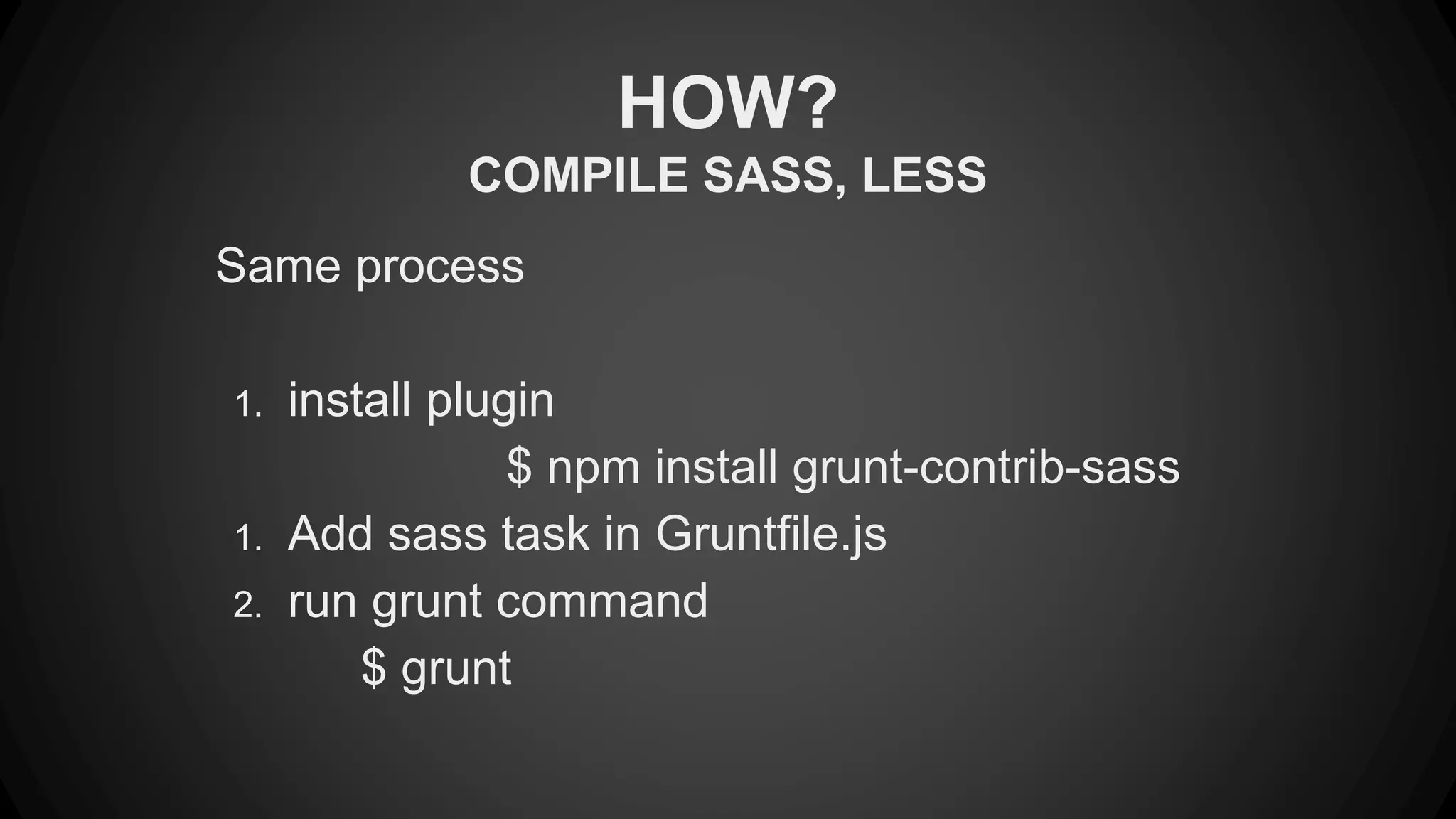 HOW? 
COMPILE SASS, LESS 
Same process 
1. install plugin 
$ npm install grunt-contrib-sass 
1. Add sass task in Gruntfile.js 
2. run grunt command 
$ grunt 
 
