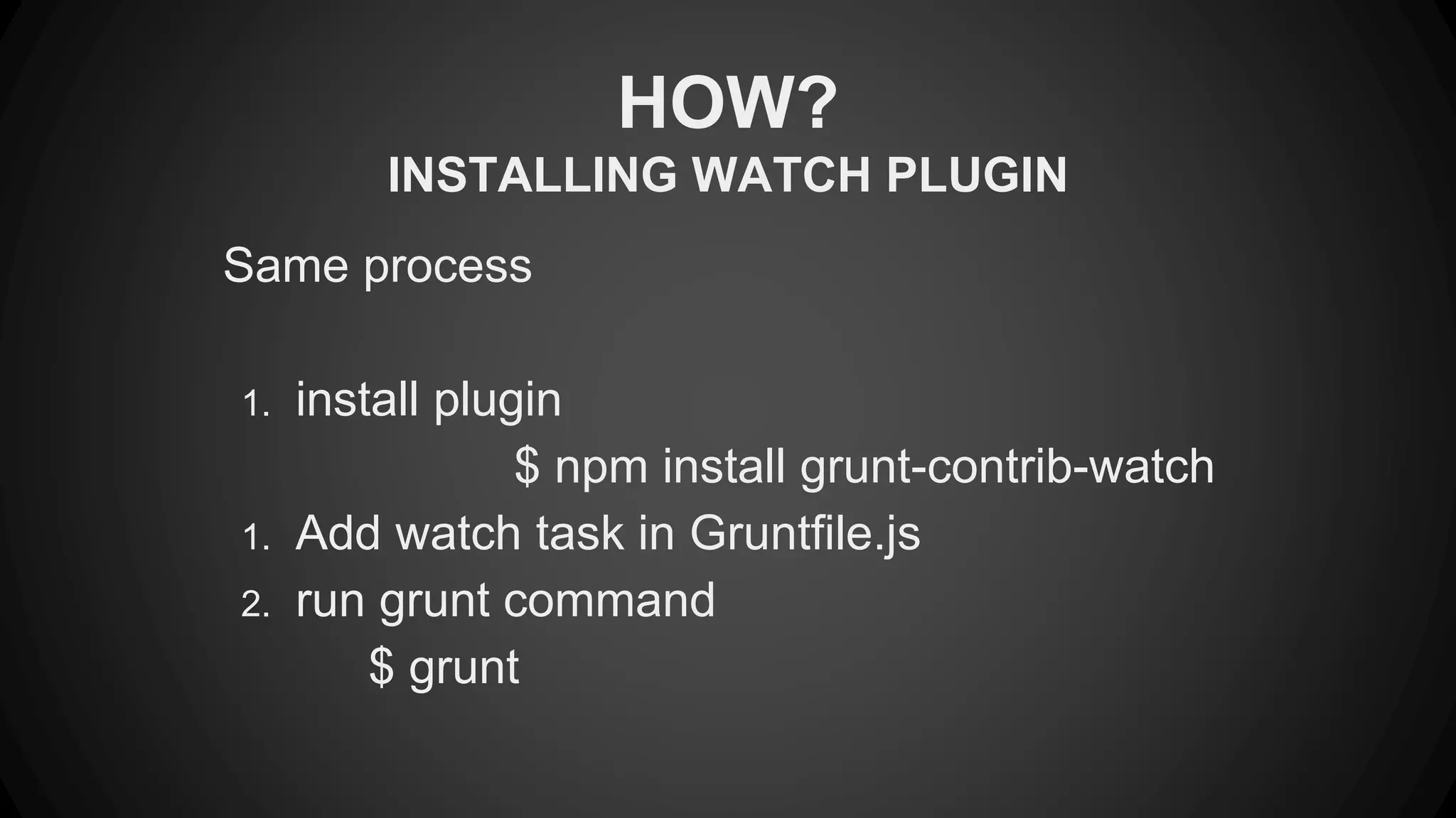HOW? 
INSTALLING WATCH PLUGIN 
Same process 
1. install plugin 
$ npm install grunt-contrib-watch 
1. Add watch task in Gruntfile.js 
2. run grunt command 
$ grunt 
 