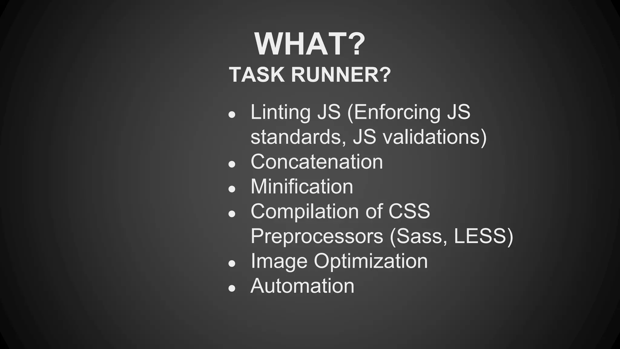 WHAT? 
TASK RUNNER? 
● Linting JS (Enforcing JS 
standards, JS validations) 
● Concatenation 
● Minification 
● Compilation of CSS 
Preprocessors (Sass, LESS) 
● Image Optimization 
● Automation 
 