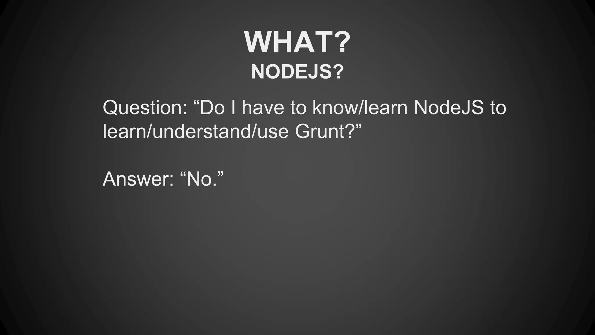 WHAT? 
NODEJS? 
Question: “Do I have to know/learn NodeJS to 
learn/understand/use Grunt?” 
Answer: “No.” 
 