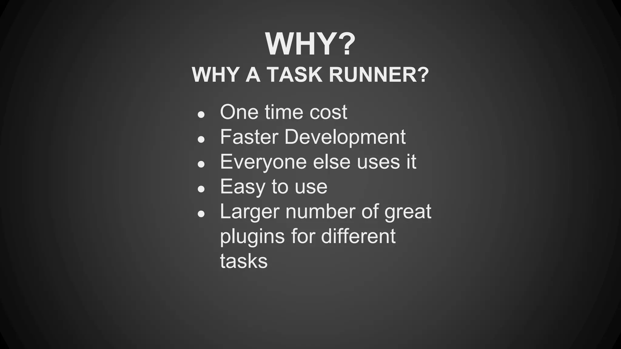 WHY? 
WHY A TASK RUNNER? 
● One time cost 
● Faster Development 
● Everyone else uses it 
● Easy to use 
● Larger number of great 
plugins for different 
tasks 
 