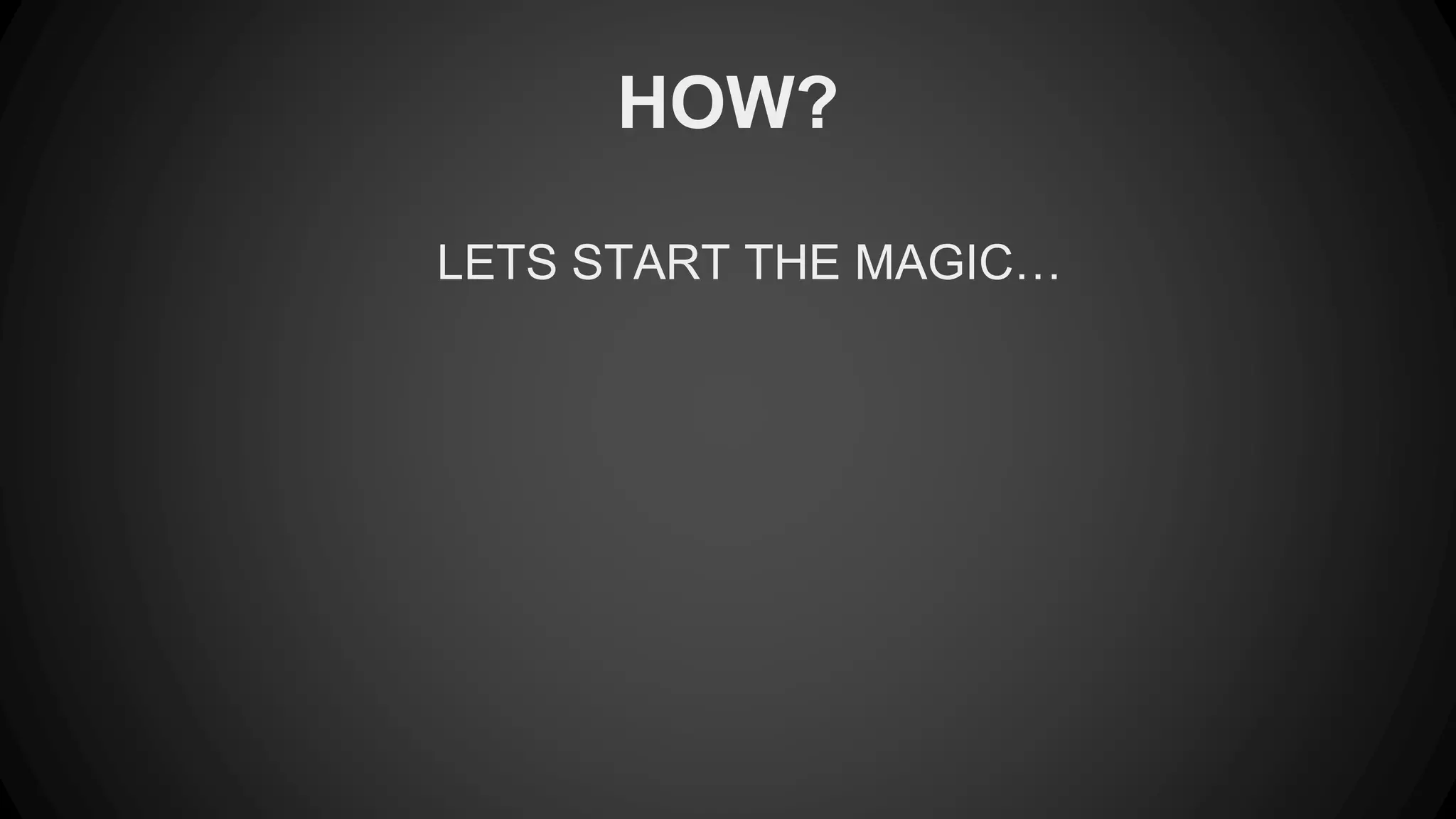 HOW? 
LETS START THE MAGIC… 
 