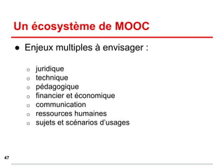 Un écosystème de MOOC
● Enjeux multiples à envisager :
o juridique
o technique
o pédagogique
o financier et économique
o communication
o ressources humaines
o sujets et scénarios d’usages
47
 