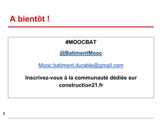 A bientôt !
2
#MOOCBAT
@BatimentMooc
Mooc.batiment.durable@gmail.com
Inscrivez-vous à la communauté dédiée sur
construction21.fr
 