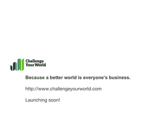 Because a better world is everyone’s business. http://www.challengeyourworld.com Launching soon! 